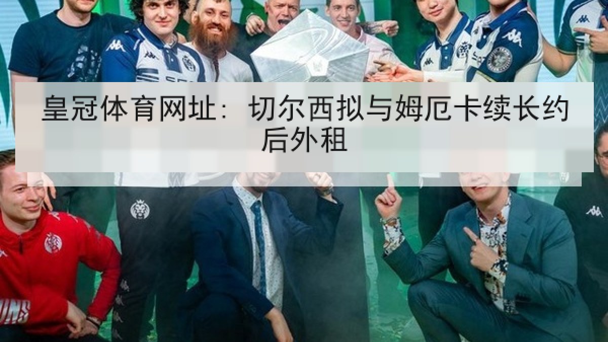 皇冠体育网址: 切尔西拟与姆厄卡续长约后外租 皇冠体育网址: 切尔西拟与姆厄卡续长约后外租