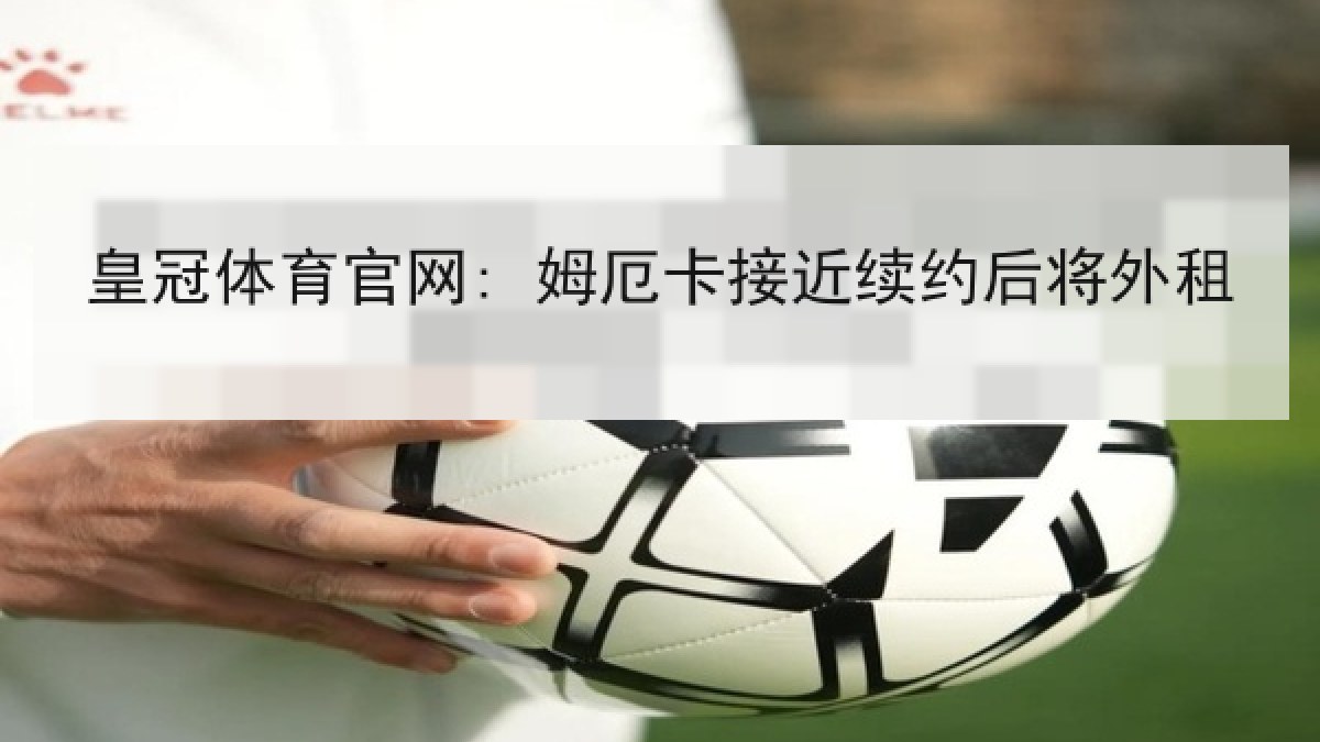 皇冠体育官网: 姆厄卡接近续约后将外租 皇冠体育官网: 姆厄卡接近续约后将外租