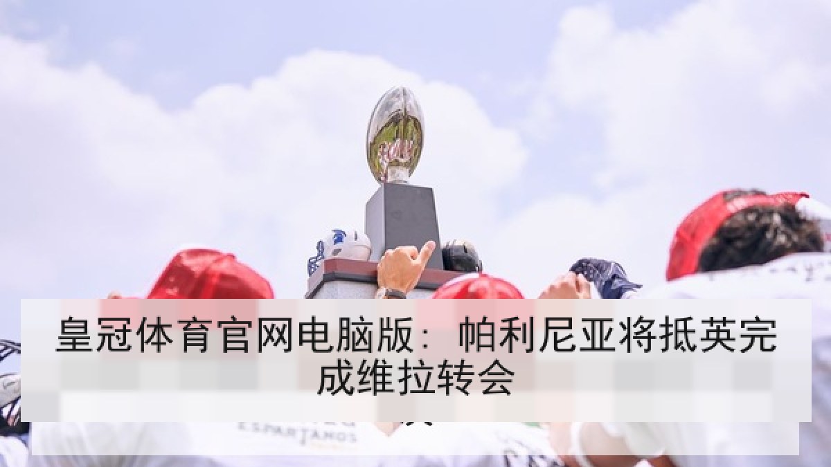 皇冠体育官网电脑版: 帕利尼亚将抵英完成维拉转会 皇冠体育官网电脑版: 帕利尼亚将抵英完成维拉转会